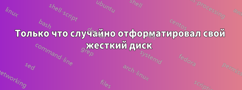 Только что случайно отформатировал свой жесткий диск 