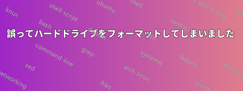 誤ってハードドライブをフォーマットしてしまいました 