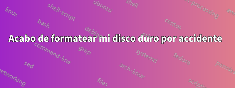 Acabo de formatear mi disco duro por accidente 