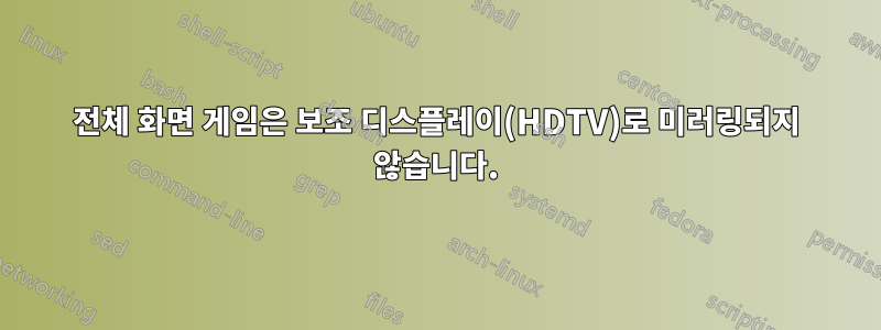 전체 화면 게임은 보조 디스플레이(HDTV)로 미러링되지 않습니다.