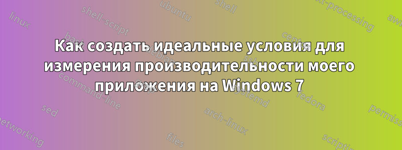 Как создать идеальные условия для измерения производительности моего приложения на Windows 7