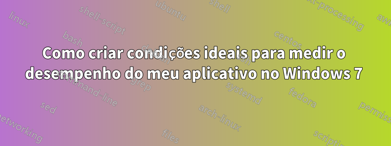 Como criar condições ideais para medir o desempenho do meu aplicativo no Windows 7