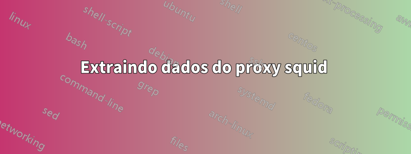 Extraindo dados do proxy squid