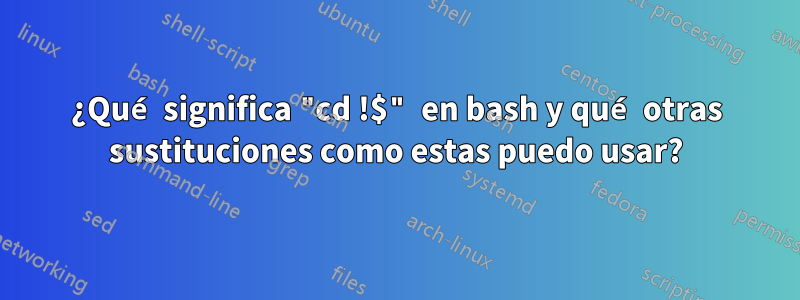 ¿Qué significa "cd !$" en bash y qué otras sustituciones como estas puedo usar?