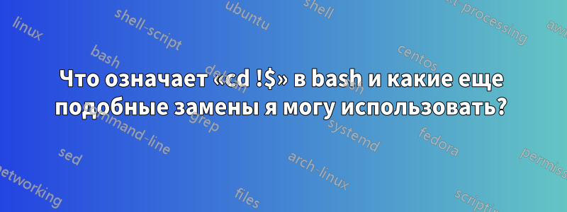 Что означает «cd !$» в bash и какие еще подобные замены я могу использовать?