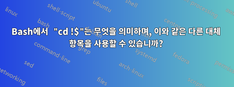 Bash에서 "cd !$"는 무엇을 의미하며, 이와 같은 다른 대체 항목을 사용할 수 있습니까?