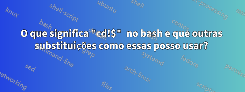 O que significa "cd!$" no bash e que outras substituições como essas posso usar?