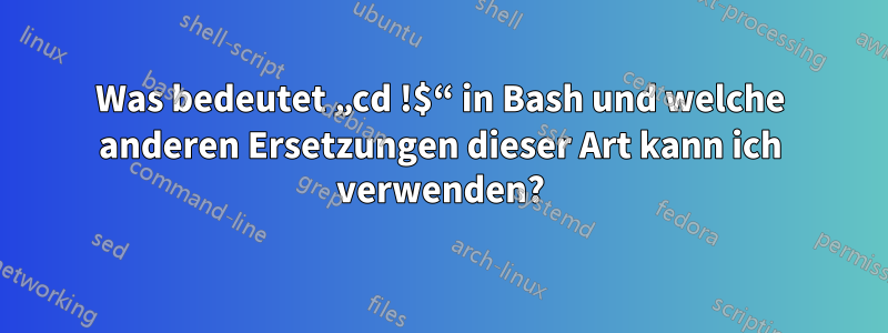 Was bedeutet „cd !$“ in Bash und welche anderen Ersetzungen dieser Art kann ich verwenden?