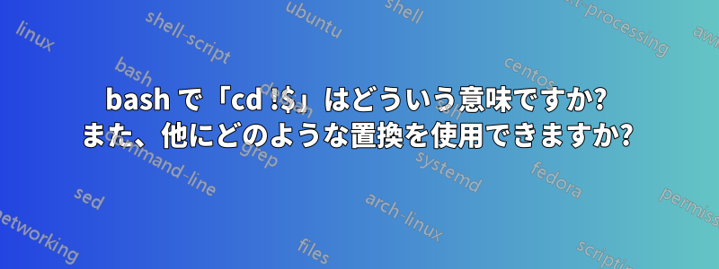 bash で「cd !$」はどういう意味ですか? また、他にどのような置換を使用できますか?