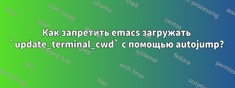 Как запретить emacs загружать `update_terminal_cwd` с помощью autojump?