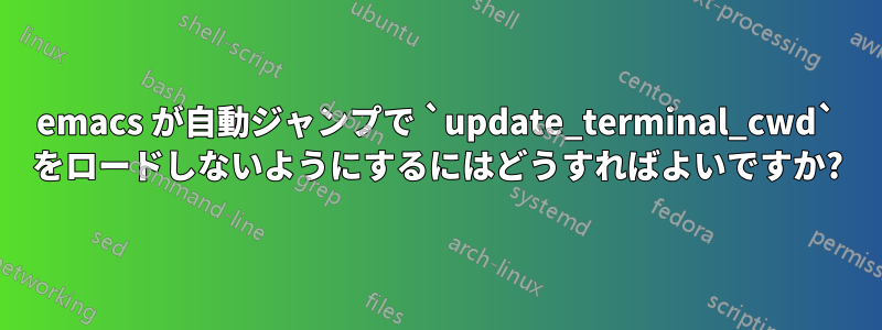 emacs が自動ジャンプで `update_terminal_cwd` をロードしないようにするにはどうすればよいですか?