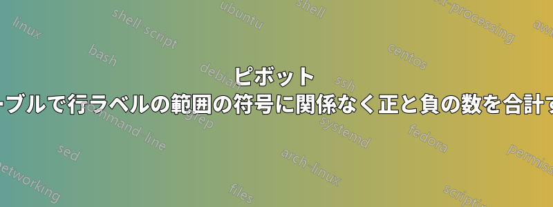 ピボット テーブルで行ラベルの範囲の符号に関係なく正と負の数を合計する