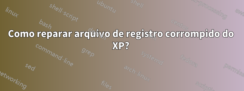 Como reparar arquivo de registro corrompido do XP?