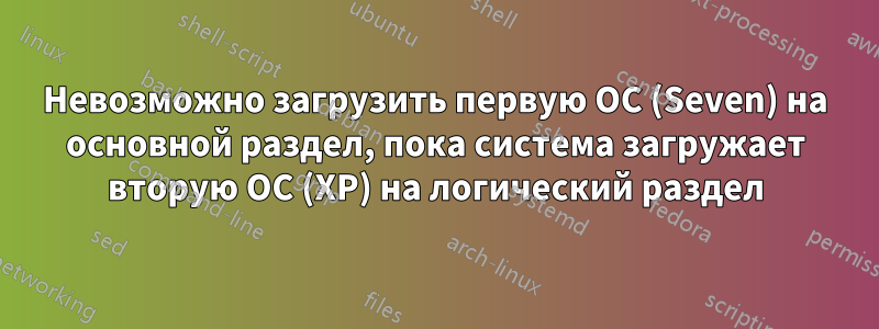 Невозможно загрузить первую ОС (Seven) на основной раздел, пока система загружает вторую ОС (XP) на логический раздел