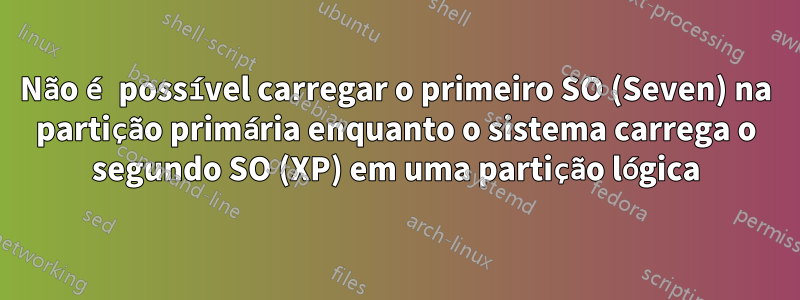 Não é possível carregar o primeiro SO (Seven) na partição primária enquanto o sistema carrega o segundo SO (XP) em uma partição lógica