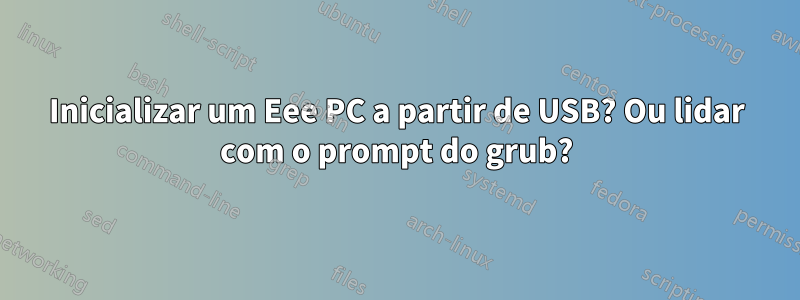 Inicializar um Eee PC a partir de USB? Ou lidar com o prompt do grub?