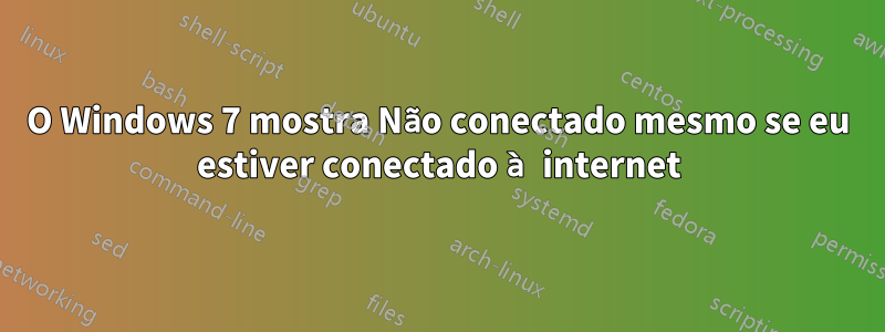 O Windows 7 mostra Não conectado mesmo se eu estiver conectado à internet