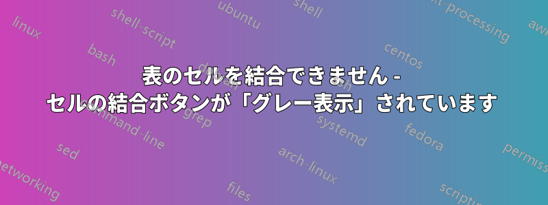 表のセルを結合できません - セルの結合ボタンが「グレー表示」されています