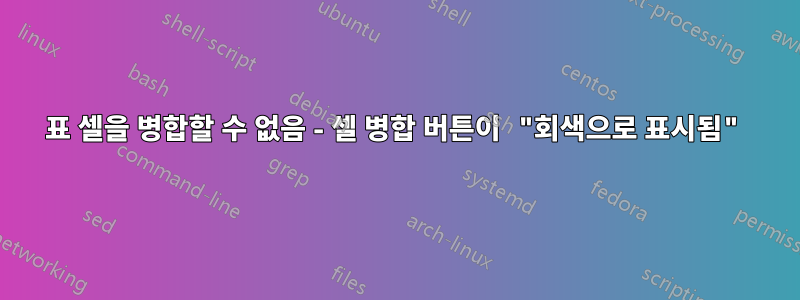 표 셀을 병합할 수 없음 - 셀 병합 버튼이 "회색으로 표시됨"