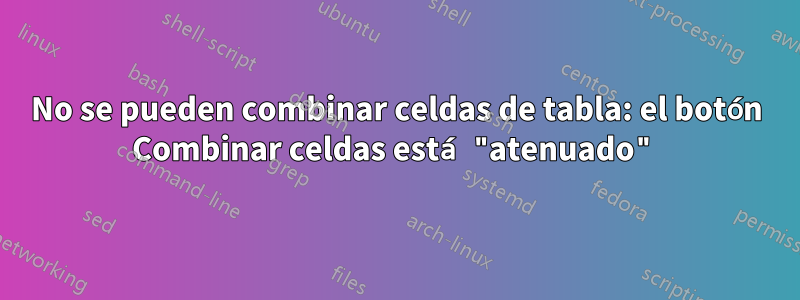 No se pueden combinar celdas de tabla: el botón Combinar celdas está "atenuado"