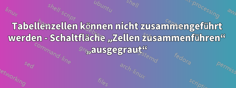 Tabellenzellen können nicht zusammengeführt werden - Schaltfläche „Zellen zusammenführen“ „ausgegraut“