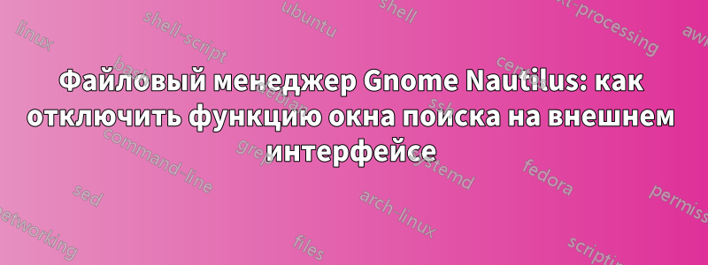 Файловый менеджер Gnome Nautilus: как отключить функцию окна поиска на внешнем интерфейсе