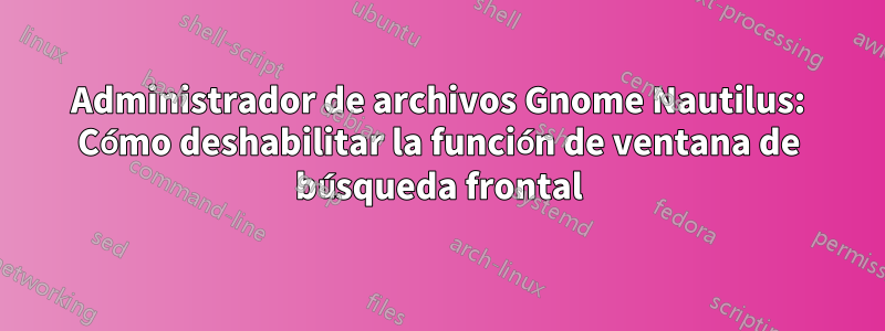 Administrador de archivos Gnome Nautilus: Cómo deshabilitar la función de ventana de búsqueda frontal