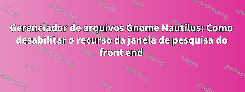 Gerenciador de arquivos Gnome Nautilus: Como desabilitar o recurso da janela de pesquisa do front end