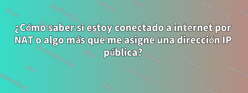 ¿Cómo saber si estoy conectado a internet por NAT o algo más que me asigne una dirección IP pública?