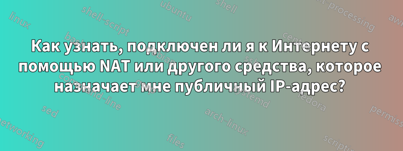 Как узнать, подключен ли я к Интернету с помощью NAT или другого средства, которое назначает мне публичный IP-адрес?