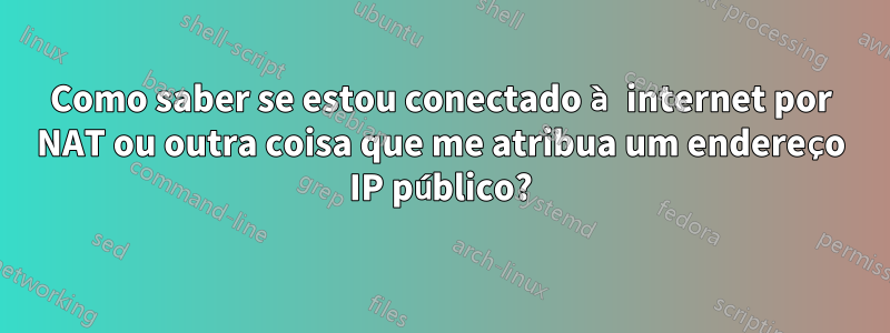 Como saber se estou conectado à internet por NAT ou outra coisa que me atribua um endereço IP público?