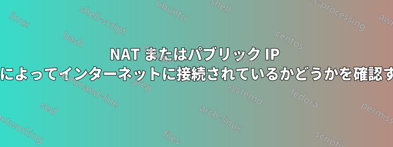 NAT またはパブリック IP アドレスを割り当てる他の手段によってインターネットに接続されているかどうかを確認するにはどうすればよいですか?