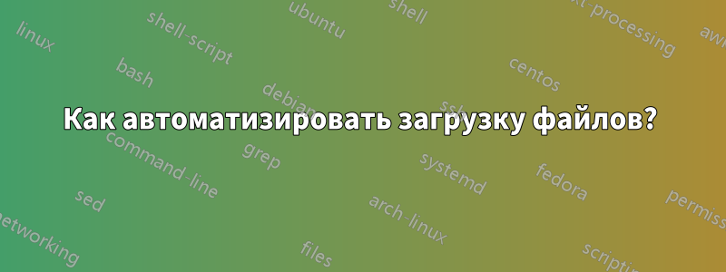 Как автоматизировать загрузку файлов?