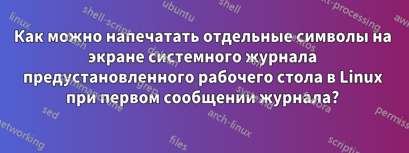 Как можно напечатать отдельные символы на экране системного журнала предустановленного рабочего стола в Linux при первом сообщении журнала?