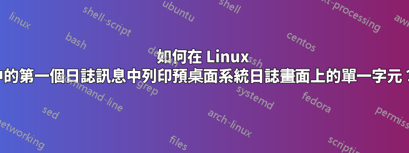 如何在 Linux 中的第一個日誌訊息中列印預桌面系統日誌畫面上的單一字元？