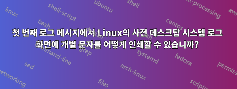 첫 번째 로그 메시지에서 Linux의 사전 데스크탑 시스템 로그 화면에 개별 문자를 어떻게 인쇄할 수 있습니까?