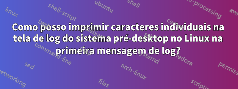 Como posso imprimir caracteres individuais na tela de log do sistema pré-desktop no Linux na primeira mensagem de log?