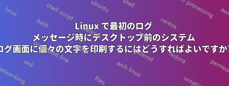 Linux で最初のログ メッセージ時にデスクトップ前のシステム ログ画面に個々の文字を印刷するにはどうすればよいですか?