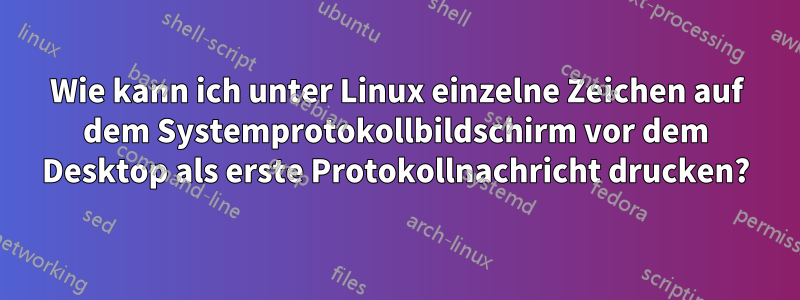 Wie kann ich unter Linux einzelne Zeichen auf dem Systemprotokollbildschirm vor dem Desktop als erste Protokollnachricht drucken?