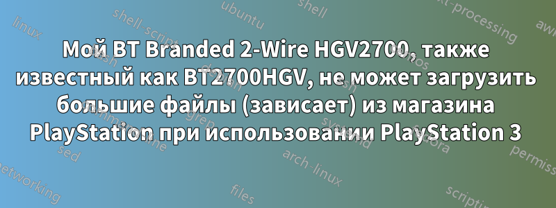 Мой BT Branded 2-Wire HGV2700, также известный как BT2700HGV, не может загрузить большие файлы (зависает) из магазина PlayStation при использовании PlayStation 3