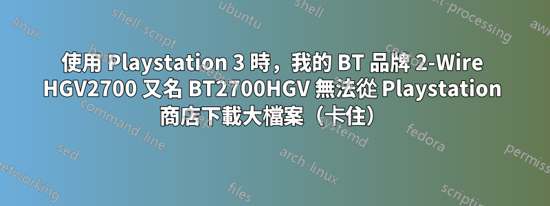 使用 Playstation 3 時，我的 BT 品牌 2-Wire HGV2700 又名 BT2700HGV 無法從 Playstation 商店下載大檔案（卡住）