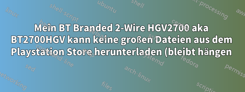 Mein BT Branded 2-Wire HGV2700 aka BT2700HGV kann keine großen Dateien aus dem Playstation Store herunterladen (bleibt hängen), wenn ich meine Playstation 3 verwende