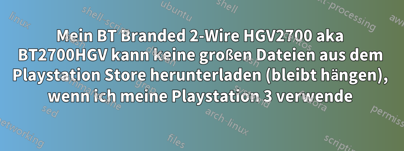 Mein BT Branded 2-Wire HGV2700 aka BT2700HGV kann keine großen Dateien aus dem Playstation Store herunterladen (bleibt hängen), wenn ich meine Playstation 3 verwende