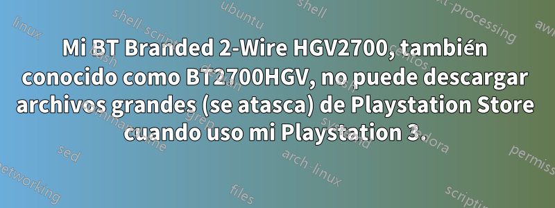 Mi BT Branded 2-Wire HGV2700, también conocido como BT2700HGV, no puede descargar archivos grandes (se atasca) de Playstation Store cuando uso mi Playstation 3.