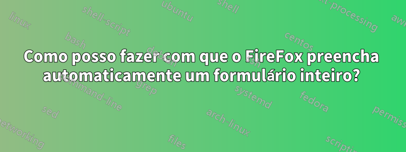 Como posso fazer com que o FireFox preencha automaticamente um formulário inteiro?