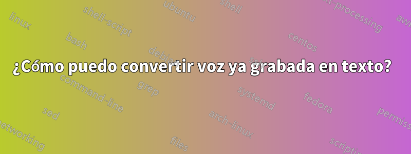 ¿Cómo puedo convertir voz ya grabada en texto? 