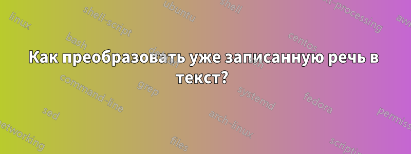 Как преобразовать уже записанную речь в текст? 