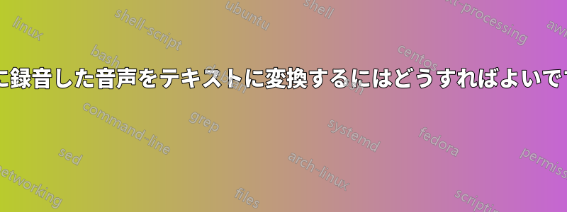 すでに録音した音声をテキストに変換するにはどうすればよいですか? 