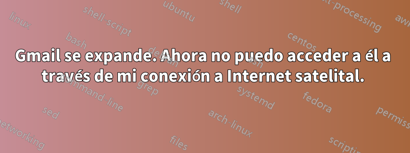 Gmail se expande. Ahora no puedo acceder a él a través de mi conexión a Internet satelital.