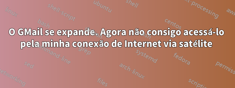 O GMail se expande. Agora não consigo acessá-lo pela minha conexão de Internet via satélite